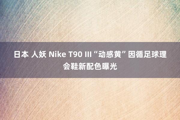 日本 人妖 Nike T90 III“动感黄”因循足球理会鞋新配色曝光