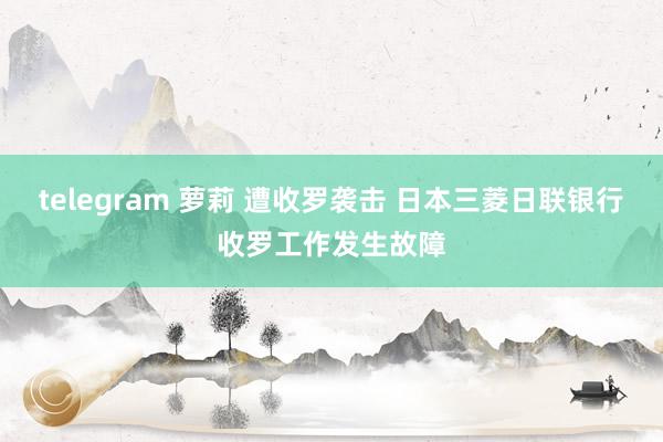 telegram 萝莉 遭收罗袭击 日本三菱日联银行收罗工作发生故障