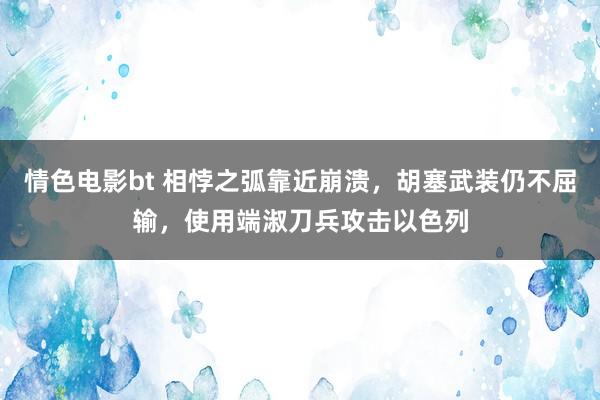 情色电影bt 相悖之弧靠近崩溃，胡塞武装仍不屈输，使用端淑刀兵攻击以色列