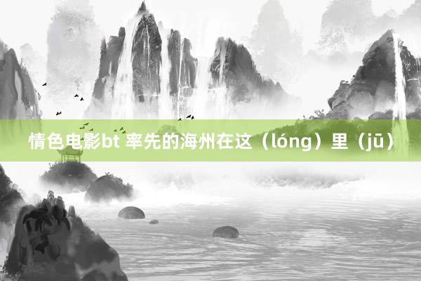 情色电影bt 率先的海州在这（lóng）里（jū）
