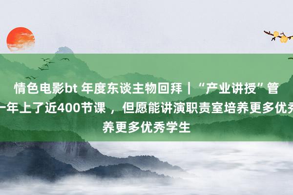情色电影bt 年度东谈主物回拜｜“产业讲授”管金和一年上了近400节课 ，但愿能讲演职责室培养更多优秀学生