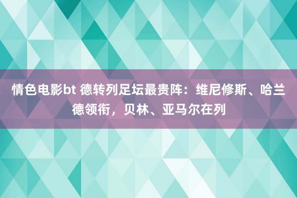 情色电影bt 德转列足坛最贵阵：维尼修斯、哈兰德领衔，贝林、亚马尔在列