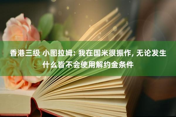 香港三级 小图拉姆: 我在国米很振作， 无论发生什么皆不会使用解约金条件