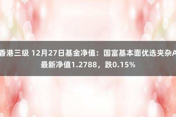 香港三级 12月27日基金净值：国富基本面优选夹杂A最新净值1.2788，跌0.15%