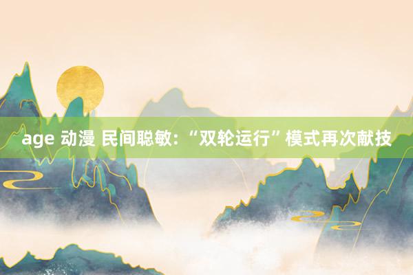 age 动漫 民间聪敏: “双轮运行”模式再次献技