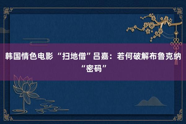 韩国情色电影 “扫地僧”吕嘉：若何破解布鲁克纳“密码”