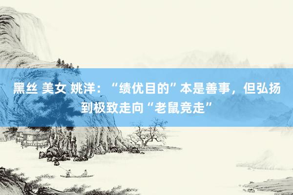 黑丝 美女 姚洋：“绩优目的”本是善事，但弘扬到极致走向“老鼠竞走”