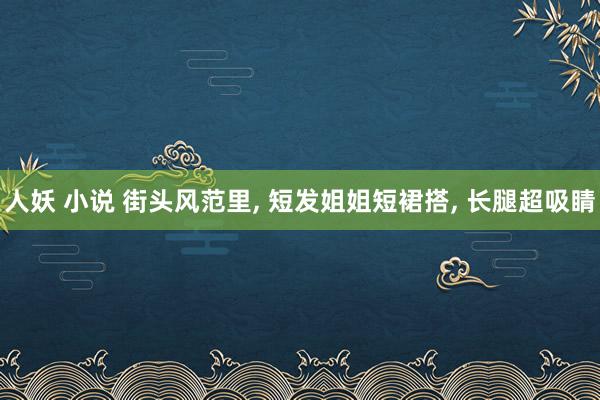人妖 小说 街头风范里， 短发姐姐短裙搭， 长腿超吸睛