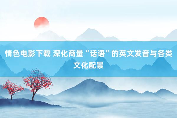 情色电影下载 深化商量“话语”的英文发音与各类文化配景