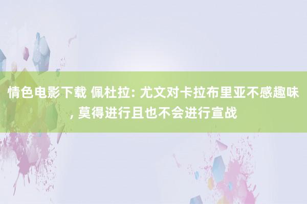 情色电影下载 佩杜拉: 尤文对卡拉布里亚不感趣味， 莫得进行且也不会进行宣战