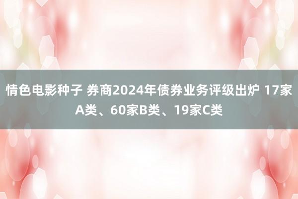 情色电影种子 券商2024年债券业务评级出炉 17家A类、60家B类、19家C类