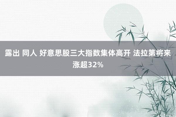 露出 同人 好意思股三大指数集体高开 法拉第将来涨超32%
