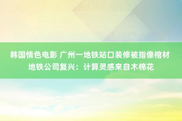 韩国情色电影 广州一地铁站口装修被指像棺材 地铁公司复兴：计算灵感来自木棉花