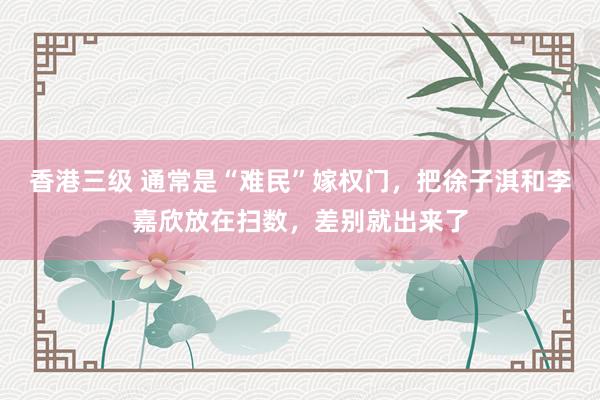 香港三级 通常是“难民”嫁权门，把徐子淇和李嘉欣放在扫数，差别就出来了