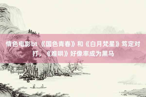 情色电影bt 《国色青春》和《白月梵星》笃定对打，《难哄》好像率成为黑马