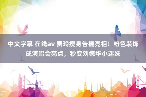 中文字幕 在线av 贾玲瘦身告捷亮相！粉色装饰成演唱会亮点，秒变刘德华小迷妹