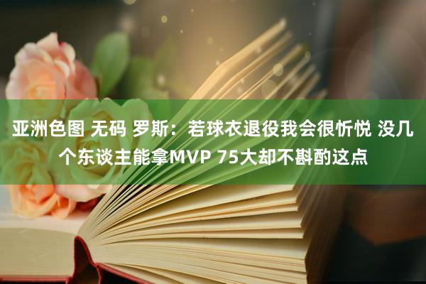 亚洲色图 无码 罗斯：若球衣退役我会很忻悦 没几个东谈主能拿MVP 75大却不斟酌这点