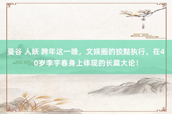 曼谷 人妖 跨年这一晚，文娱圈的狡黠执行，在40岁李宇春身上体现的长篇大论！