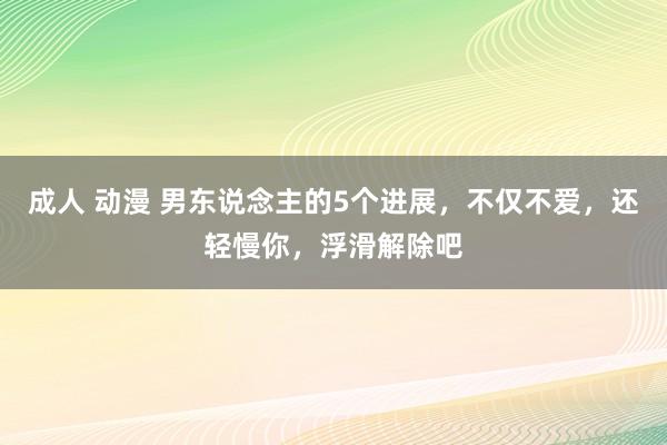 成人 动漫 男东说念主的5个进展，不仅不爱，还轻慢你，浮滑解除吧