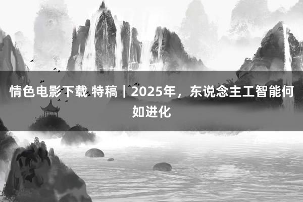 情色电影下载 特稿｜2025年，东说念主工智能何如进化