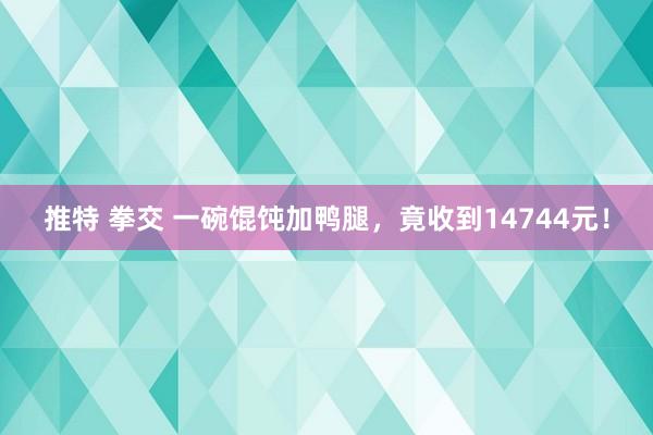 推特 拳交 一碗馄饨加鸭腿，竟收到14744元！