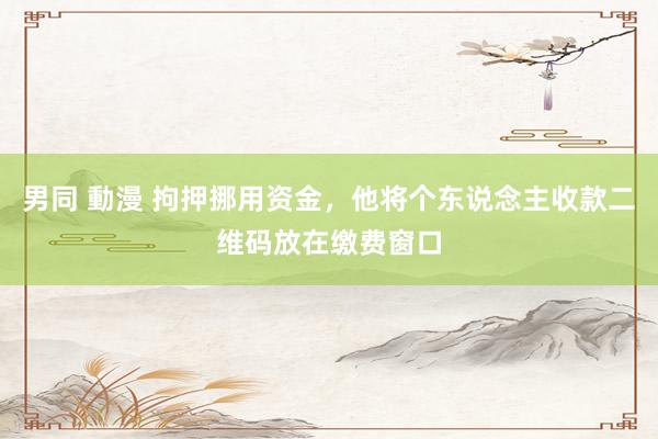 男同 動漫 拘押挪用资金，他将个东说念主收款二维码放在缴费窗口