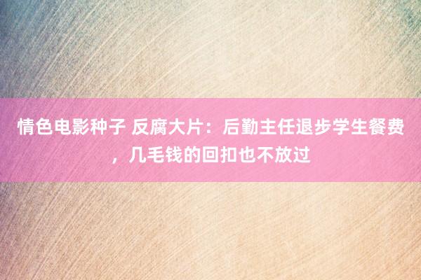 情色电影种子 反腐大片：后勤主任退步学生餐费，几毛钱的回扣也不放过