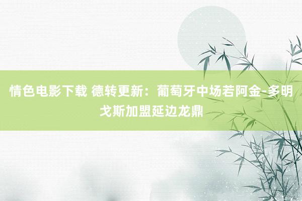 情色电影下载 德转更新：葡萄牙中场若阿金-多明戈斯加盟延边龙鼎
