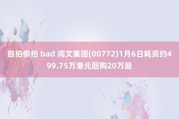自拍偷拍 bad 阅文集团(00772)1月6日耗资约499.75万港元回购20万股