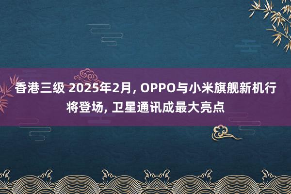 香港三级 2025年2月， OPPO与小米旗舰新机行将登场， 卫星通讯成最大亮点
