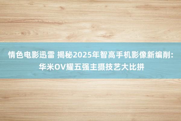情色电影迅雷 揭秘2025年智高手机影像新编削: 华米OV耀五强主摄技艺大比拼