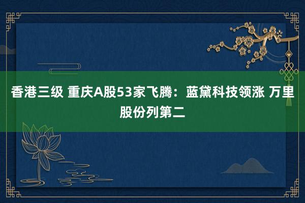 香港三级 重庆A股53家飞腾：蓝黛科技领涨 万里股份列第二