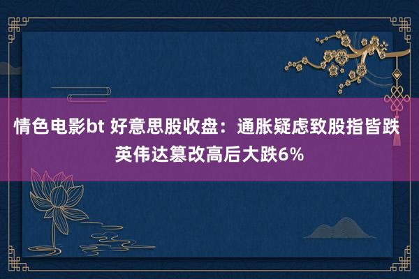 情色电影bt 好意思股收盘：通胀疑虑致股指皆跌 英伟达篡改高后大跌6%