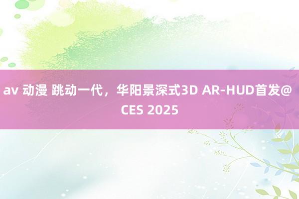 av 动漫 跳动一代，华阳景深式3D AR-HUD首发@ CES 2025