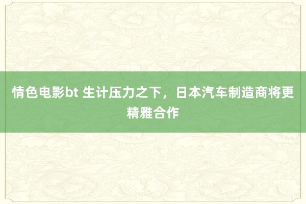 情色电影bt 生计压力之下，日本汽车制造商将更精雅合作