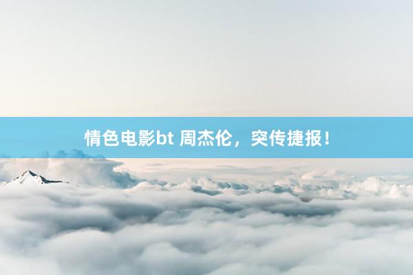 情色电影bt 周杰伦，突传捷报！