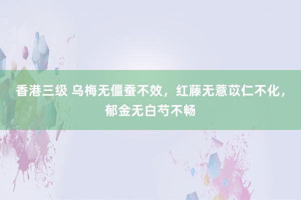 香港三级 乌梅无僵蚕不效，红藤无薏苡仁不化，郁金无白芍不畅