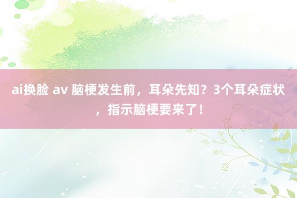 ai换脸 av 脑梗发生前，耳朵先知？3个耳朵症状，指示脑梗要来了！