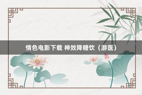 情色电影下载 神效降糖饮（游医）