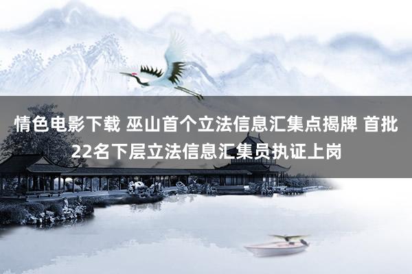 情色电影下载 巫山首个立法信息汇集点揭牌 首批22名下层立法信息汇集员执证上岗
