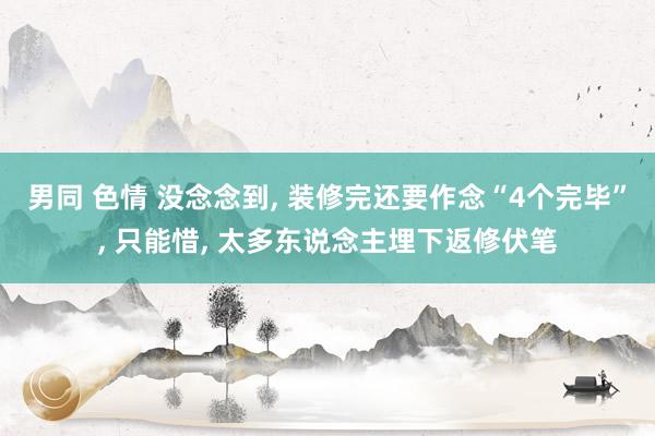 男同 色情 没念念到， 装修完还要作念“4个完毕”， 只能惜， 太多东说念主埋下返修伏笔
