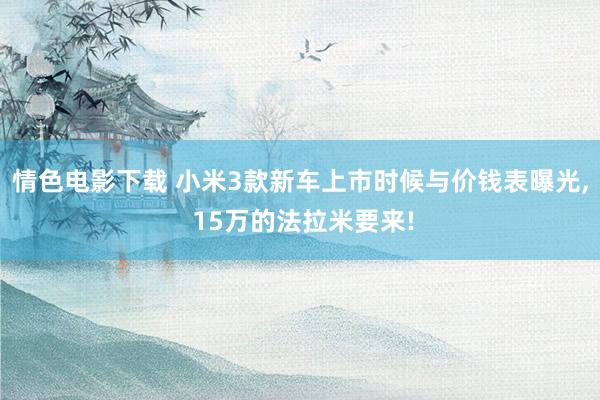 情色电影下载 小米3款新车上市时候与价钱表曝光， 15万的法拉米要来!