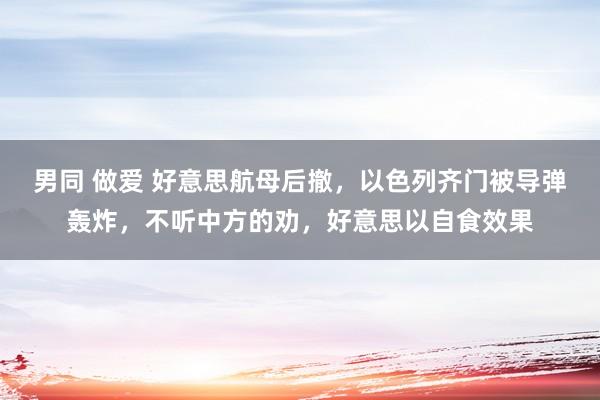 男同 做爱 好意思航母后撤，以色列齐门被导弹轰炸，不听中方的劝，好意思以自食效果