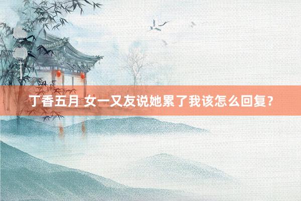 丁香五月 女一又友说她累了我该怎么回复？