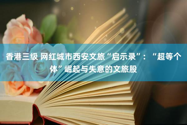 香港三级 网红城市西安文旅“启示录”：“超等个体”崛起与失意的文旅股