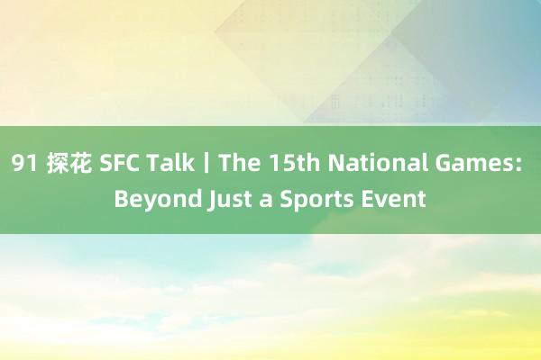 91 探花 SFC Talk丨The 15th National Games: Beyond Just a Sports Event