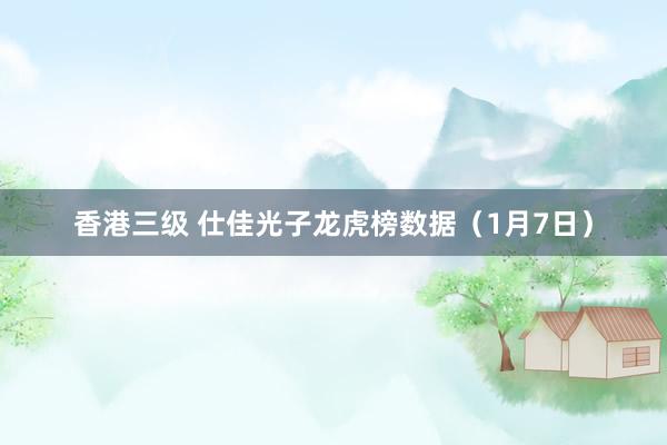 香港三级 仕佳光子龙虎榜数据（1月7日）