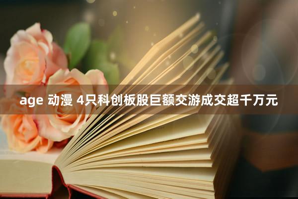 age 动漫 4只科创板股巨额交游成交超千万元