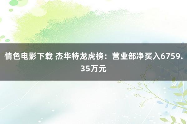 情色电影下载 杰华特龙虎榜：营业部净买入6759.35万元