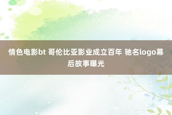情色电影bt 哥伦比亚影业成立百年 驰名logo幕后故事曝光